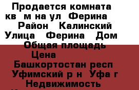 Продается комната 17 кв .м на ул. Ферина  1/2 › Район ­ Калинский › Улица ­ Ферина › Дом ­ 1/2 › Общая площадь ­ 17 › Цена ­ 1 100 000 - Башкортостан респ., Уфимский р-н, Уфа г. Недвижимость » Квартиры продажа   . Башкортостан респ.